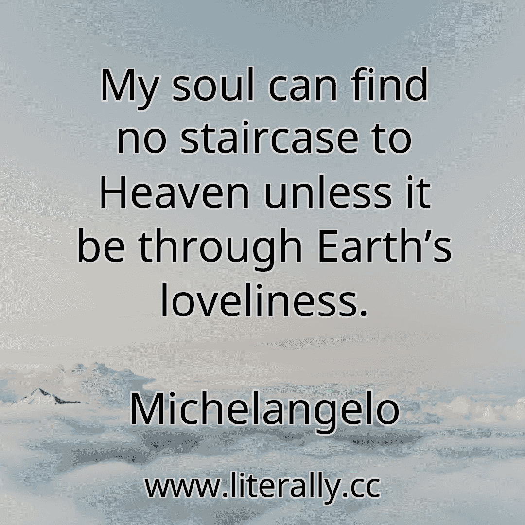 My soul can find no staircase to Heaven unless it be through Earth’s loveliness.
Michelangelo
