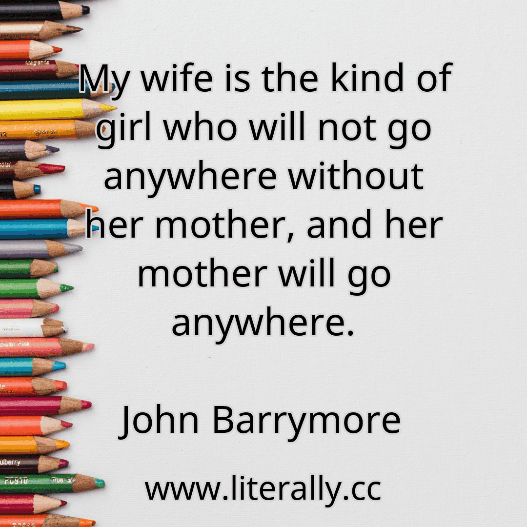 My wife is the kind of girl who will not go anywhere without her mother, and her mother will go anywhere.
John Barrymore
