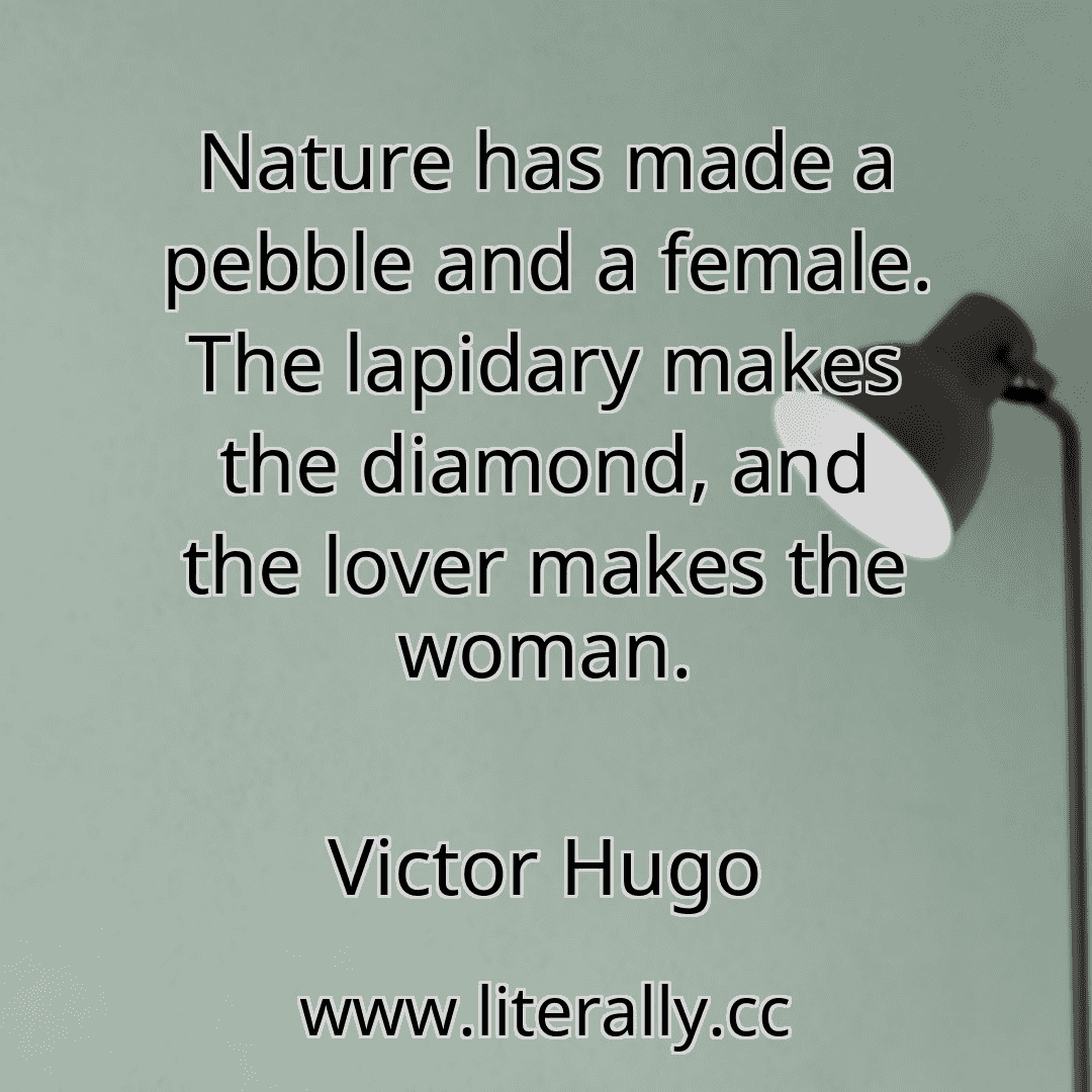 Nature has made a pebble and a female. The lapidary makes the diamond, and the lover makes the woman.
Victor Hugo
