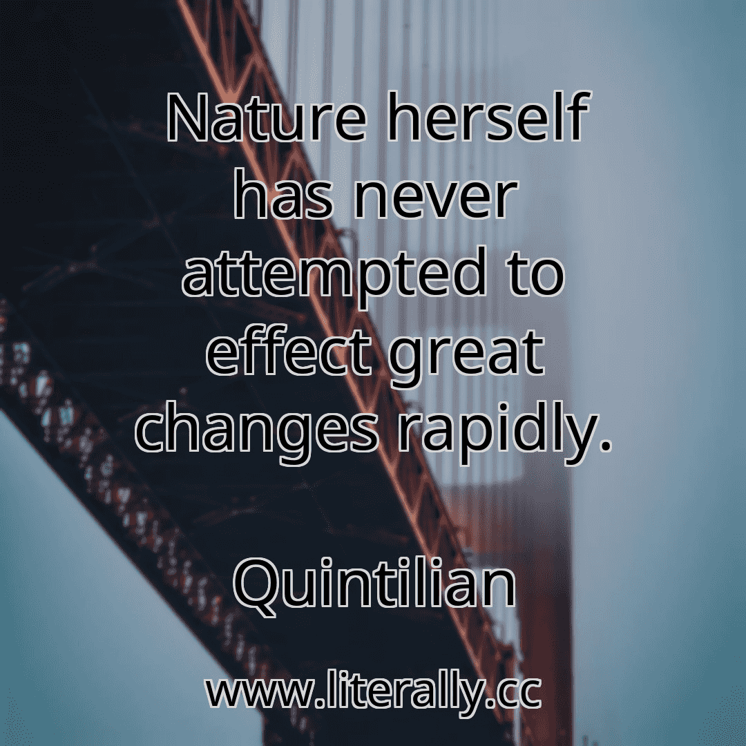 Nature herself has never attempted to effect great changes rapidly.
Quintilian
