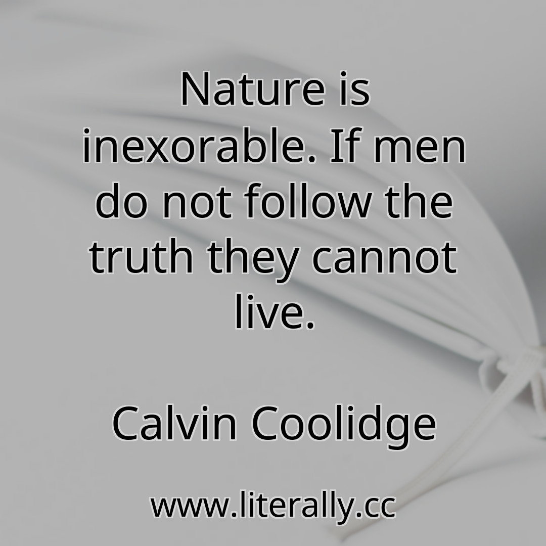 Nature is inexorable. If men do not follow the truth they cannot live.
Calvin Coolidge
