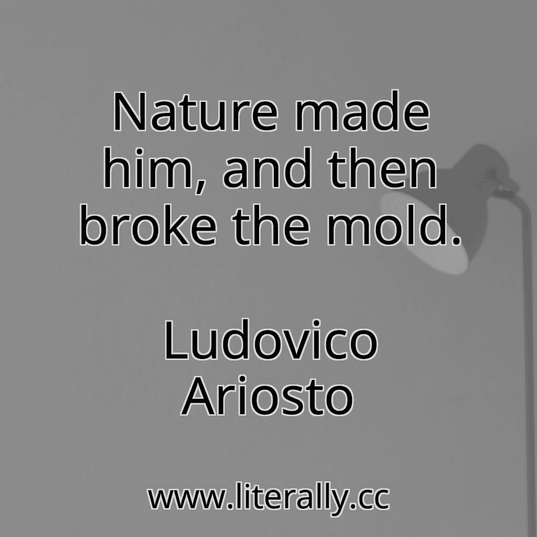 Nature made him, and then broke the mold.
Ludovico Ariosto
