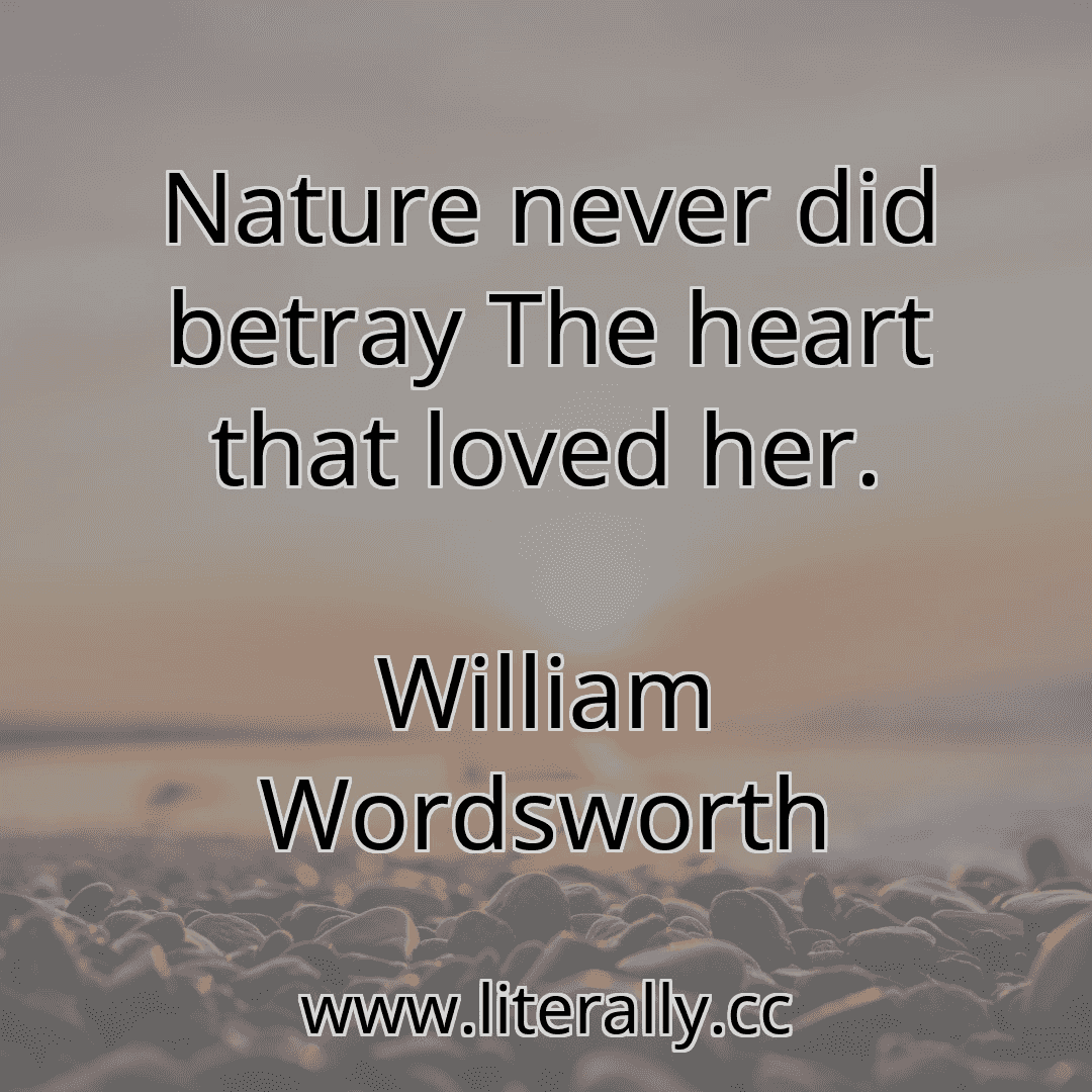 Nature never did betray The heart that loved her.
William Wordsworth
