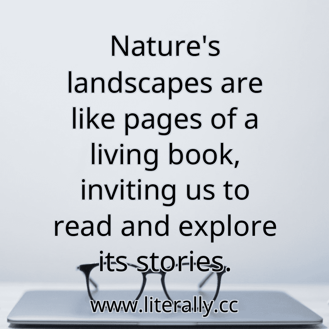Nature's landscapes are like pages of a living book, inviting us to read and explore its stories.
