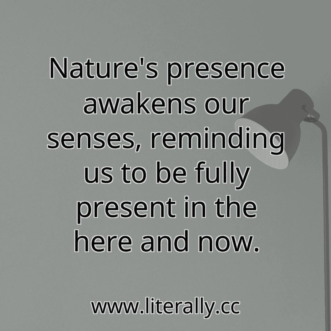 Nature's presence awakens our senses, reminding us to be fully present in the here and now.
