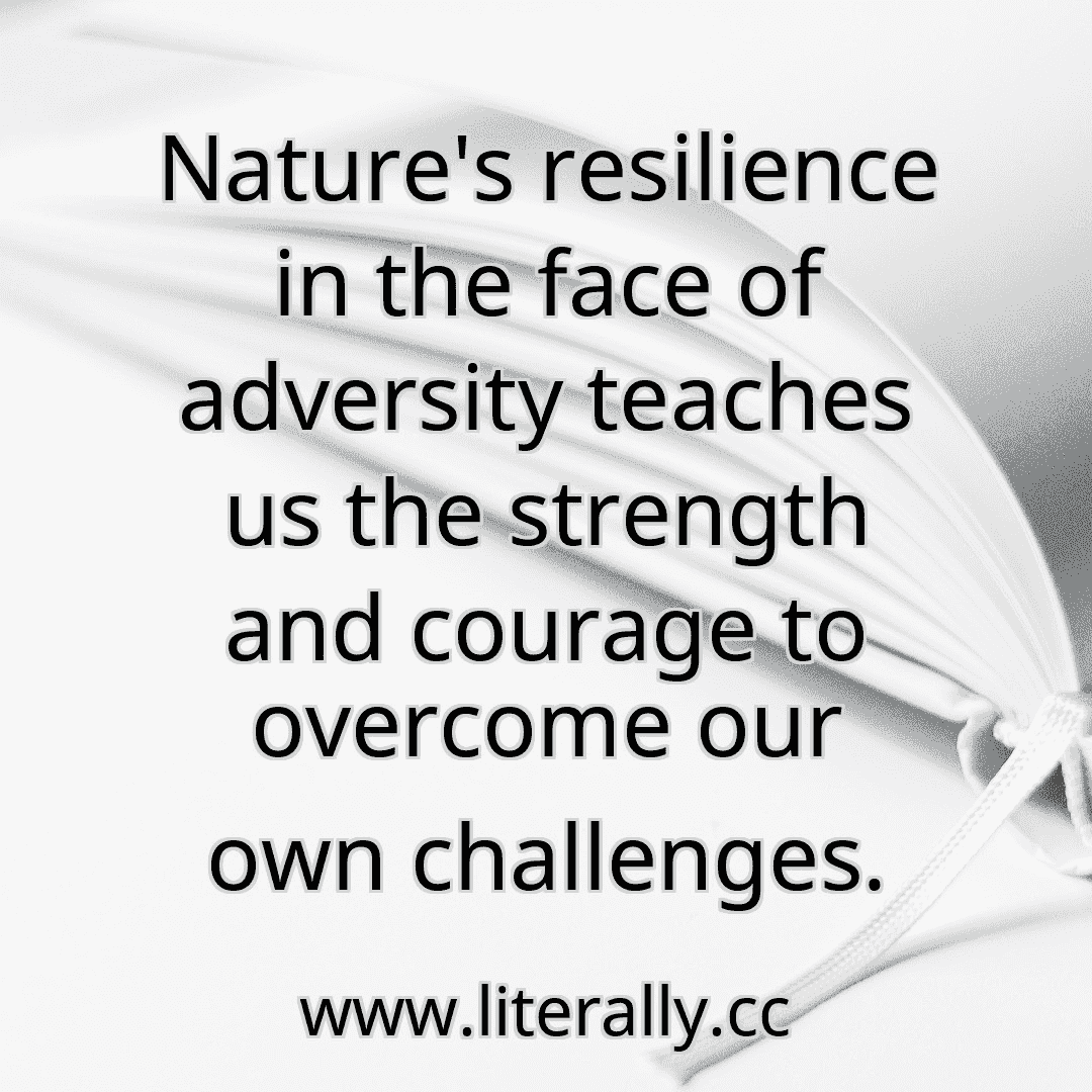 Nature's resilience in the face of adversity teaches us the strength and courage to overcome our own challenges.
