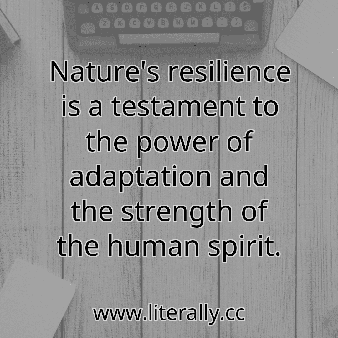 Nature's resilience is a testament to the power of adaptation and the strength of the human spirit.
