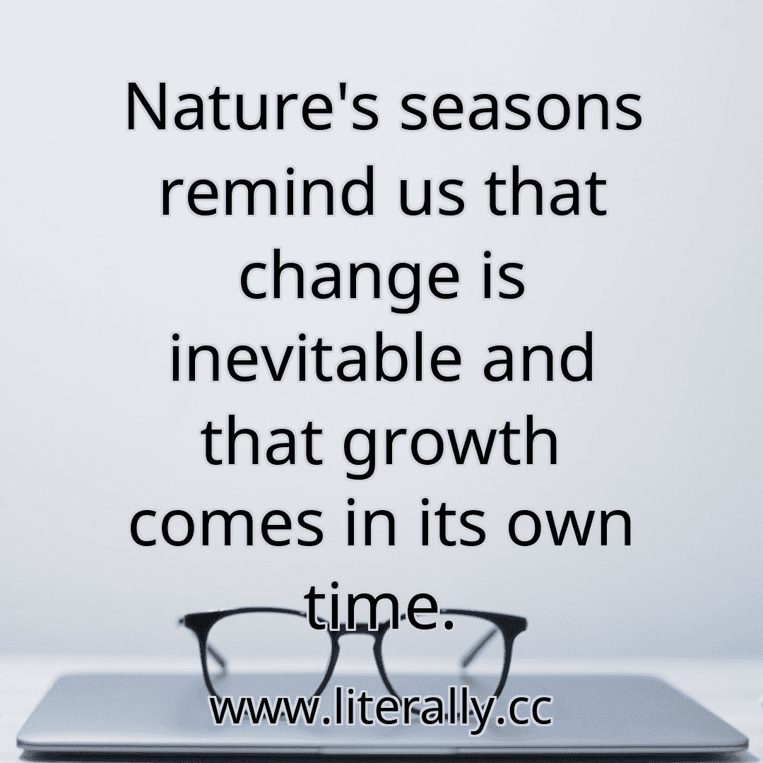Nature's seasons remind us that change is inevitable and that growth comes in its own time.
