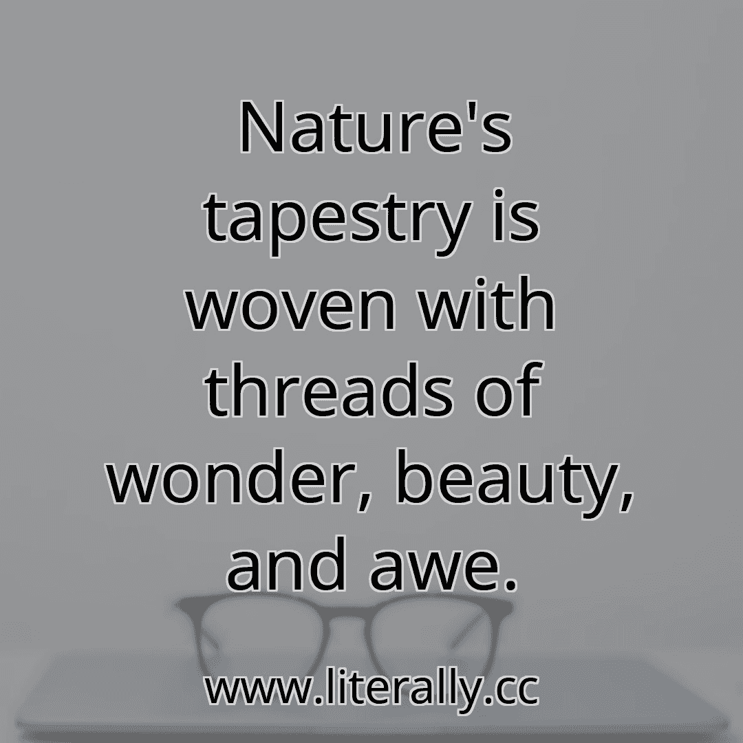 Nature's tapestry is woven with threads of wonder, beauty, and awe.
