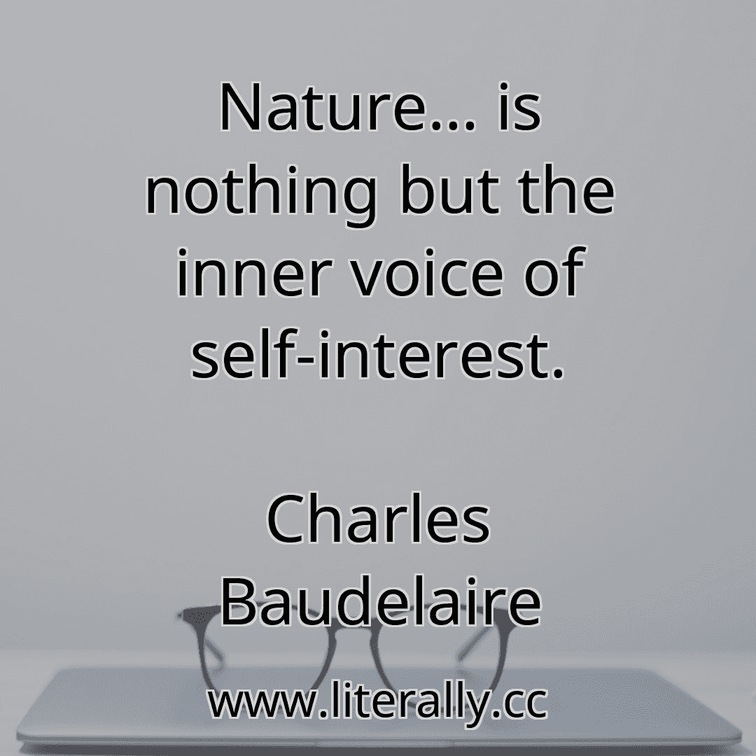 Nature… is nothing but the inner voice of self-interest.
Charles Baudelaire
