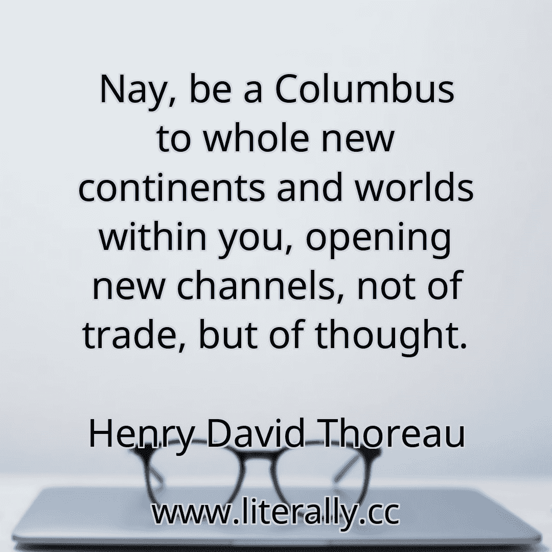 Nay, be a Columbus to whole new continents and worlds within you, opening new channels, not of trade, but of thought.
Henry David Thoreau
