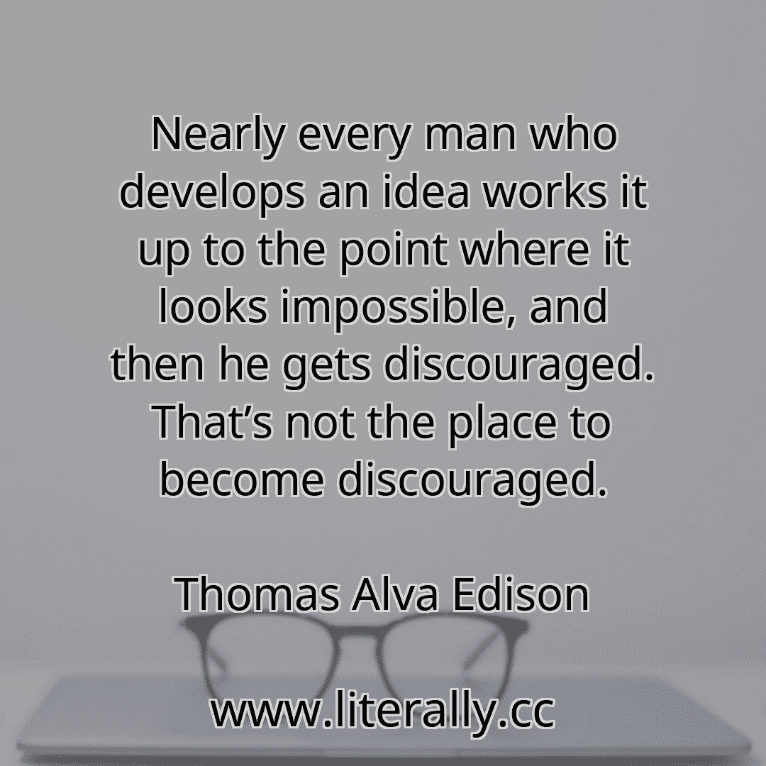 Nearly every man who develops an idea works it up to the point where it looks impossible, and then he gets discouraged. That’s not the place to become discouraged.
Thomas Alva Edison
