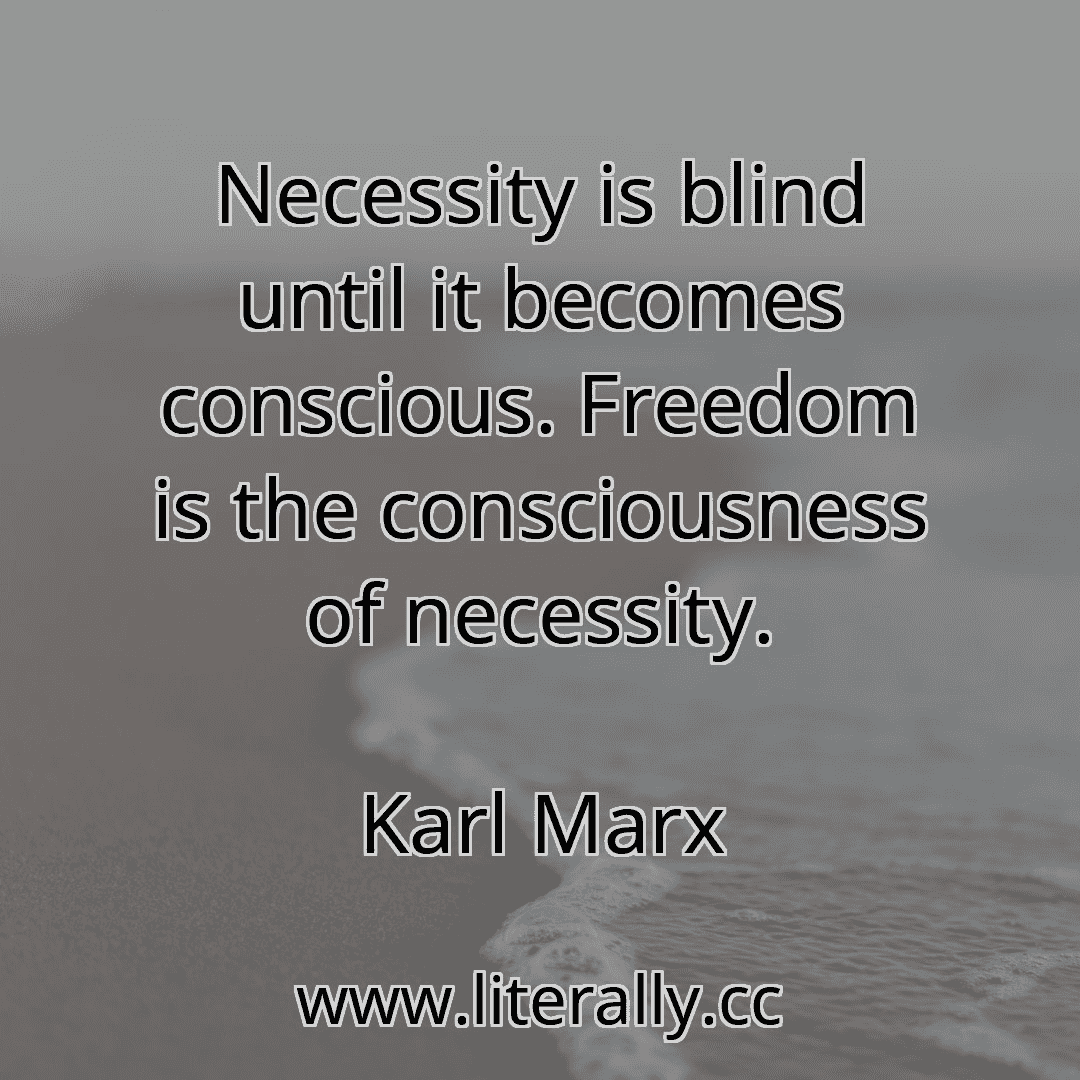 Necessity is blind until it becomes conscious. Freedom is the consciousness of necessity.
Karl Marx

