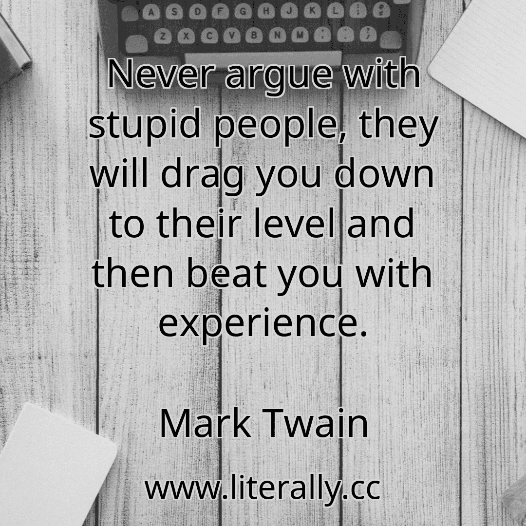 Never argue with stupid people, they will drag you down to their level and then beat you with experience.
Mark Twain

