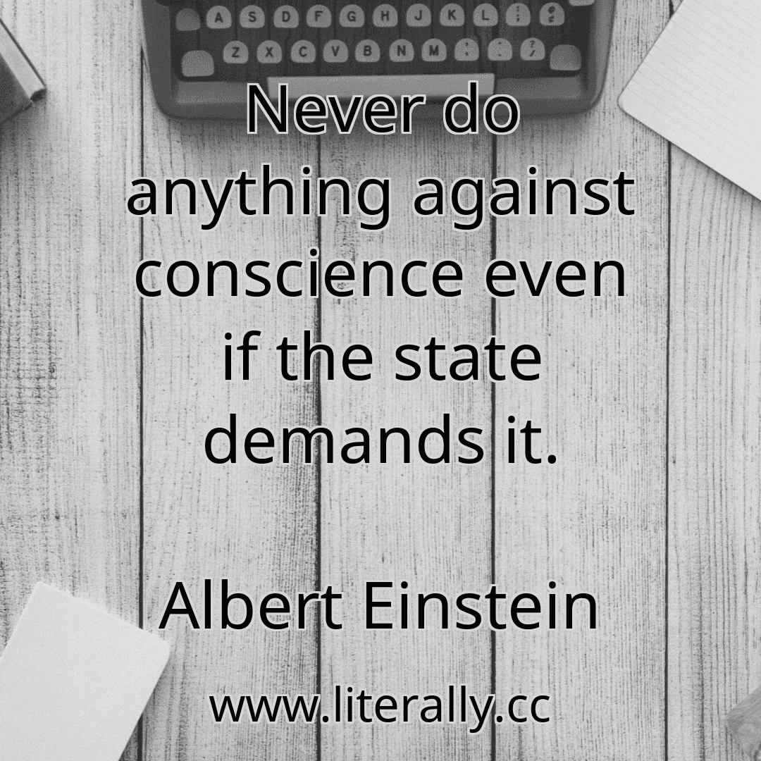 Never do anything against conscience even if the state demands it.
Albert Einstein
