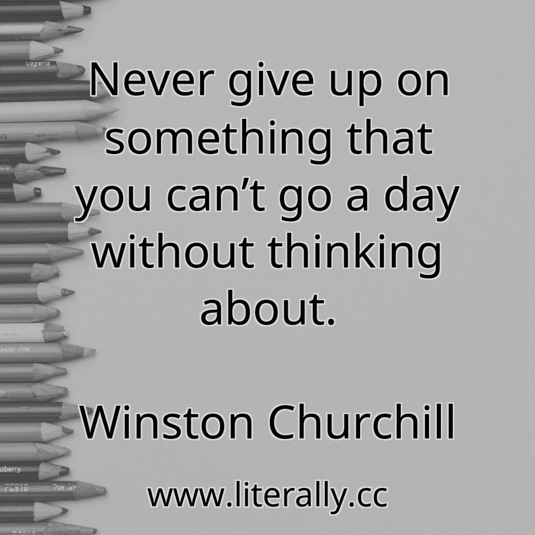 Never give up on something that you can’t go a day without thinking about.
Winston Churchill
