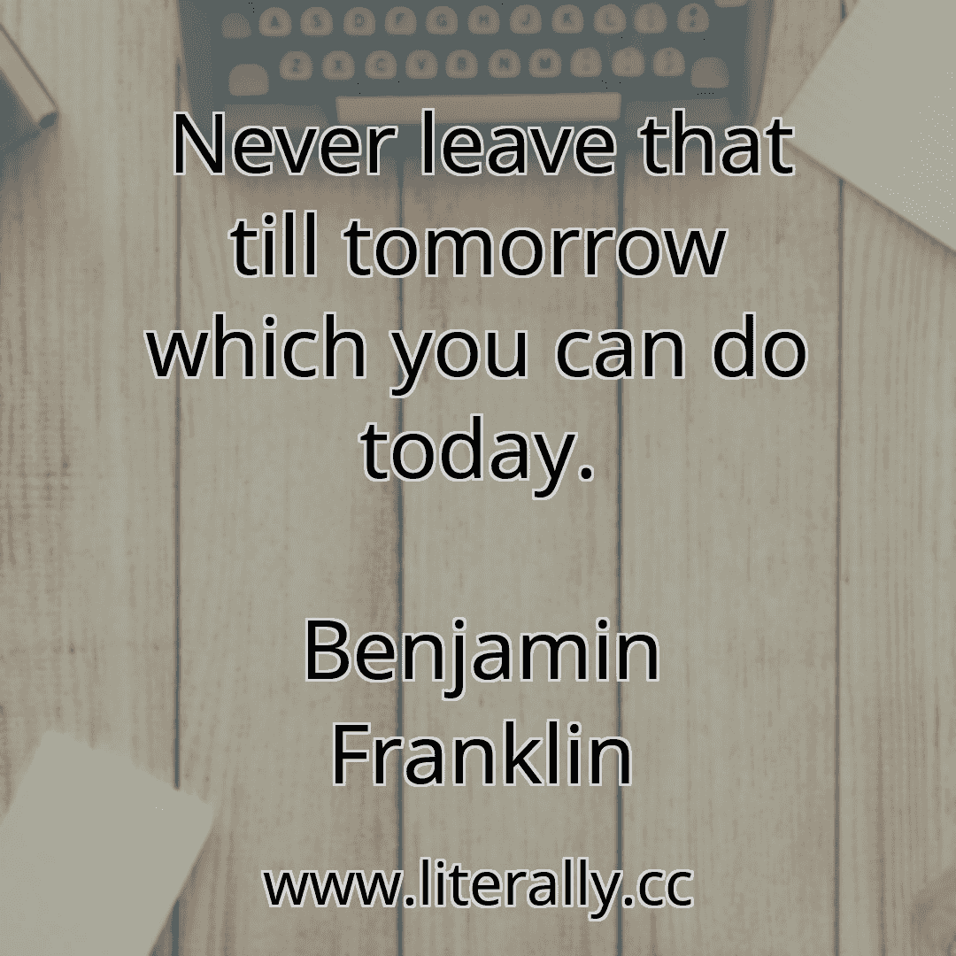 Never leave that till tomorrow which you can do today.
Benjamin Franklin
