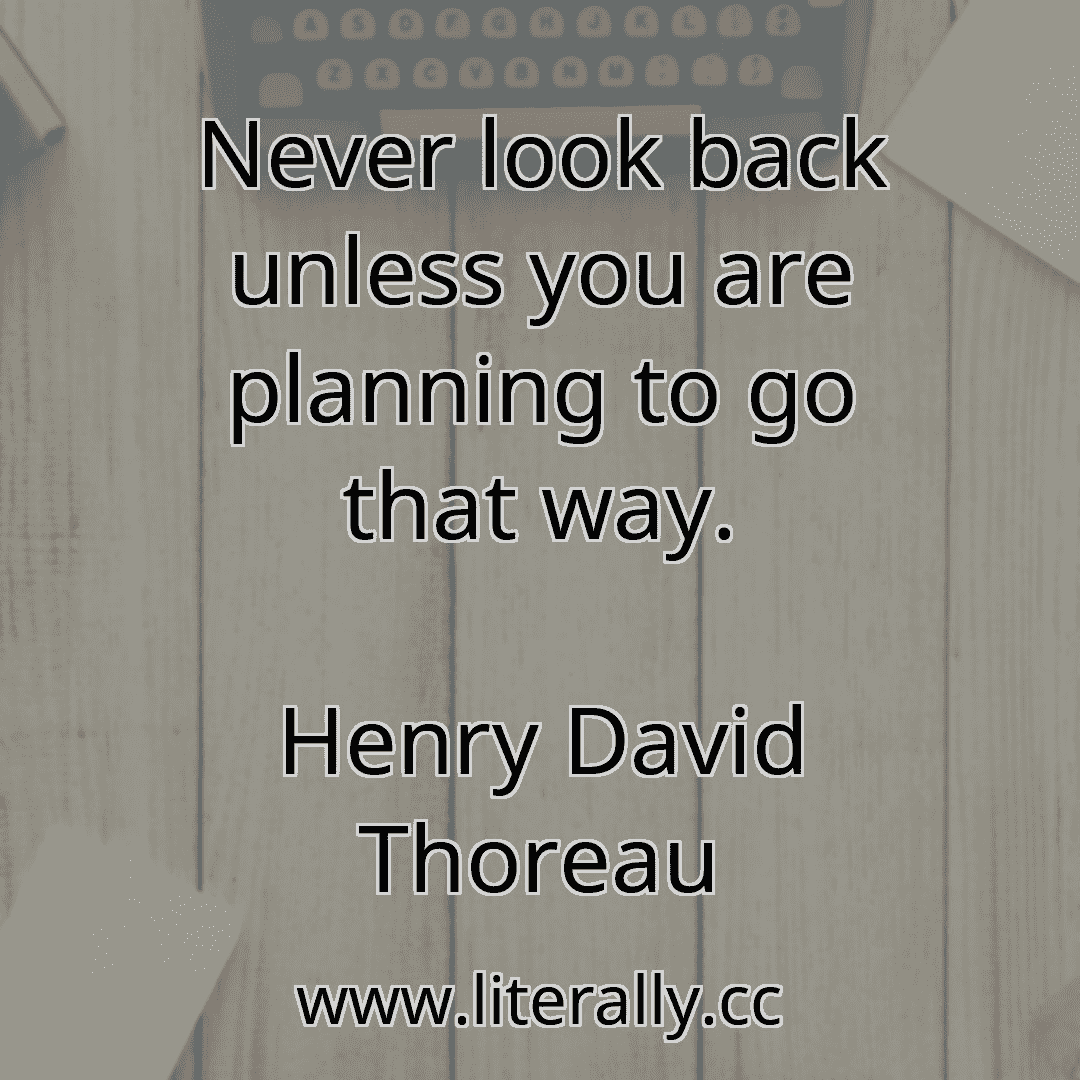 Never look back unless you are planning to go that way.
Henry David Thoreau
