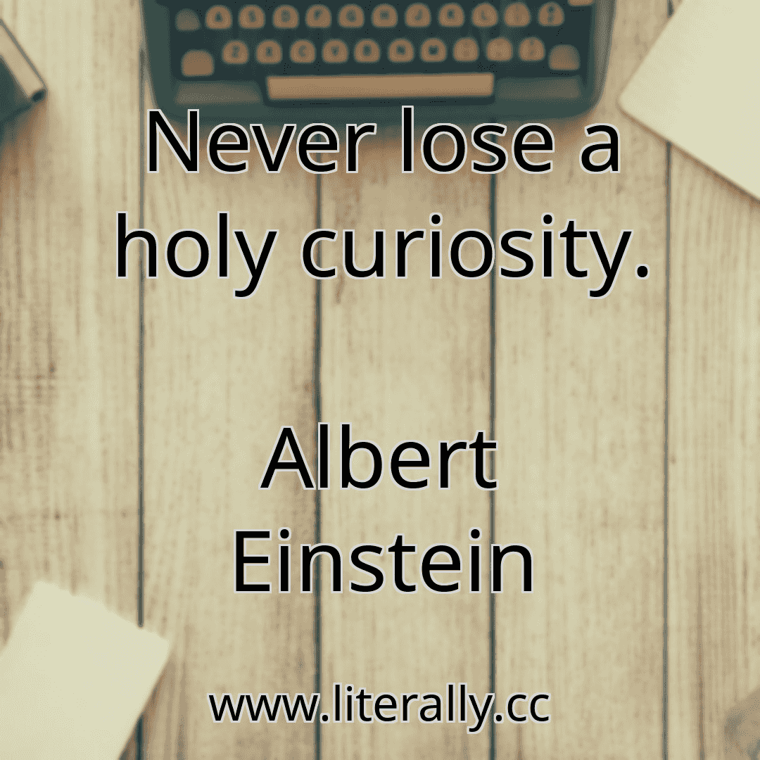Never lose a holy curiosity.
Albert Einstein

