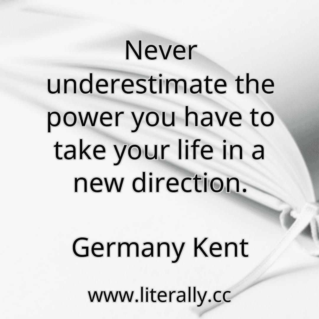 Never underestimate the power you have to take your life in a new direction.
Germany Kent
