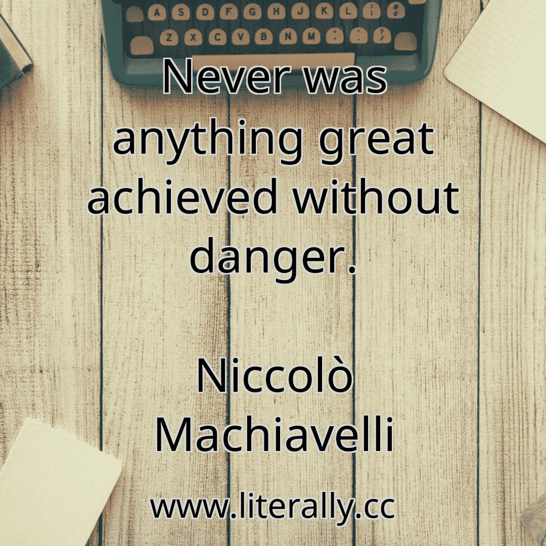 Never was anything great achieved without danger.
Niccolò Machiavelli
