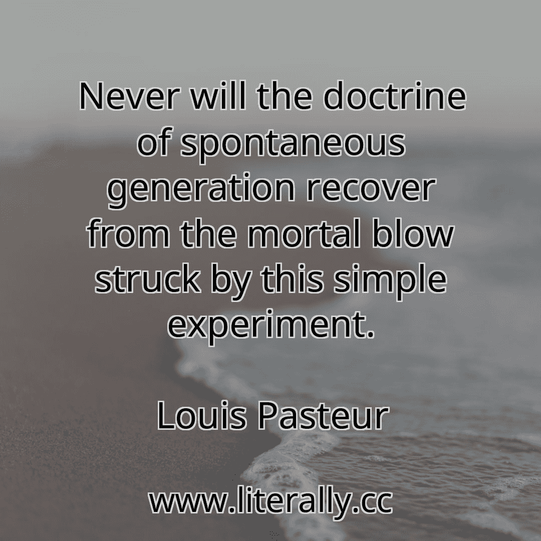 Never will the doctrine of spontaneous generation recover from the mortal blow struck by this simple experiment.
Louis Pasteur

