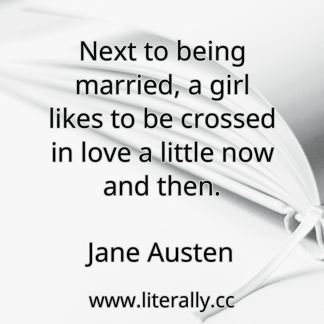 Next to being married, a girl likes to be crossed in love a little now and then.
Jane Austen

