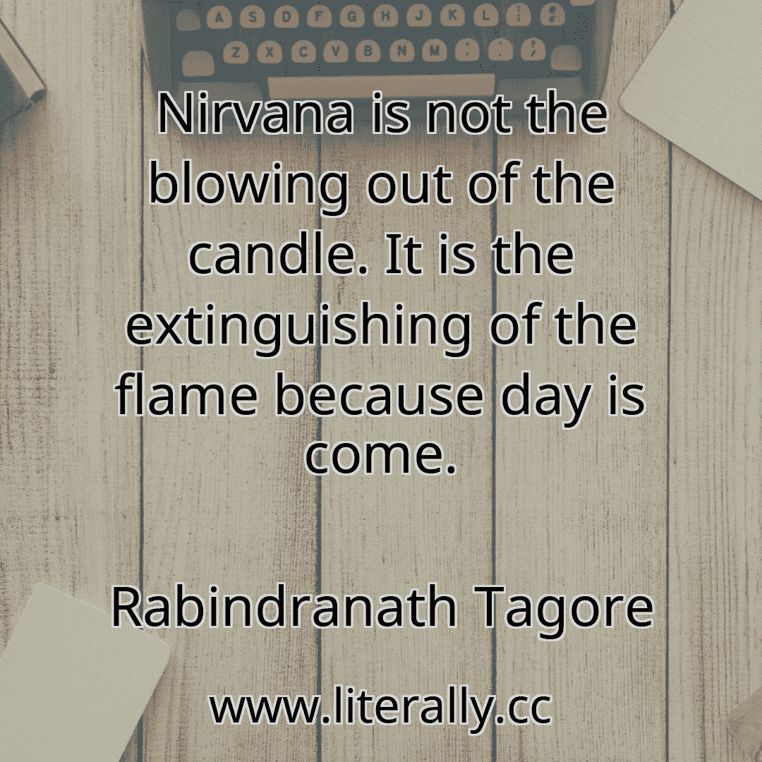 Nirvana is not the blowing out of the candle. It is the extinguishing of the flame because day is come.
Rabindranath Tagore

