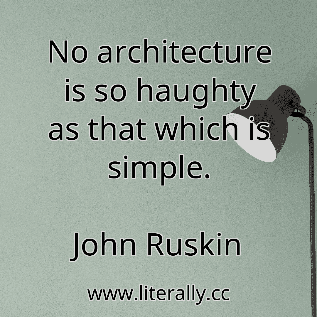 No architecture is so haughty as that which is simple.
John Ruskin
