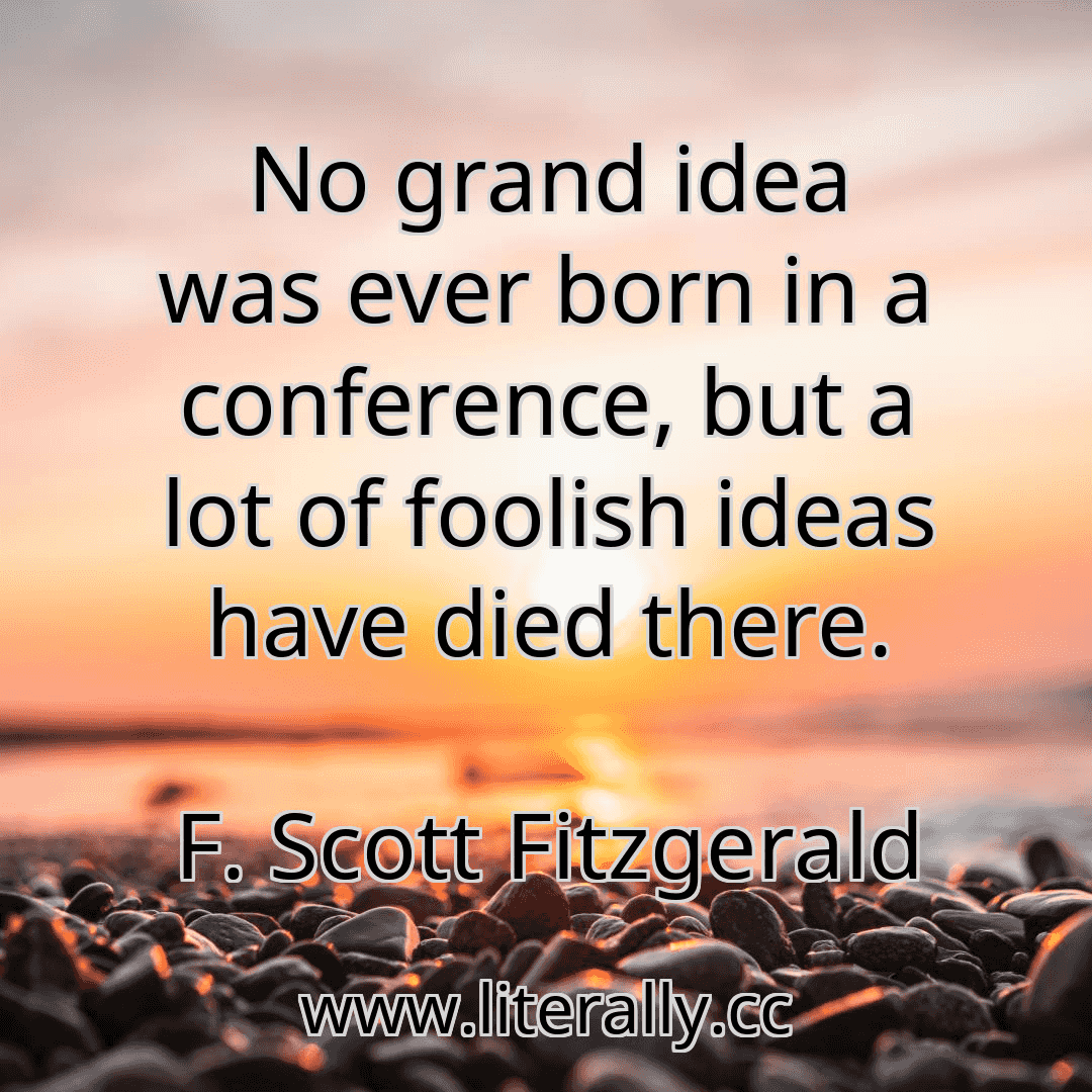 No grand idea was ever born in a conference, but a lot of foolish ideas have died there.
F. Scott Fitzgerald
