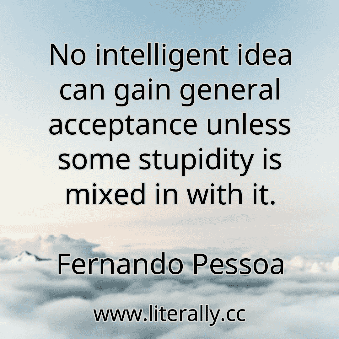 No intelligent idea can gain general acceptance unless some stupidity is mixed in with it.
Fernando Pessoa
