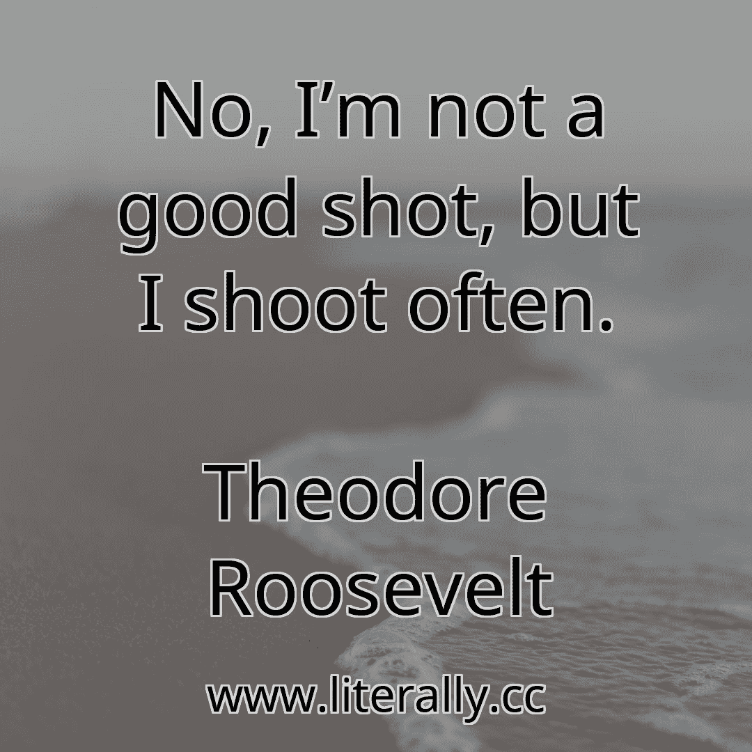 No, I’m not a good shot, but I shoot often.
Theodore Roosevelt
