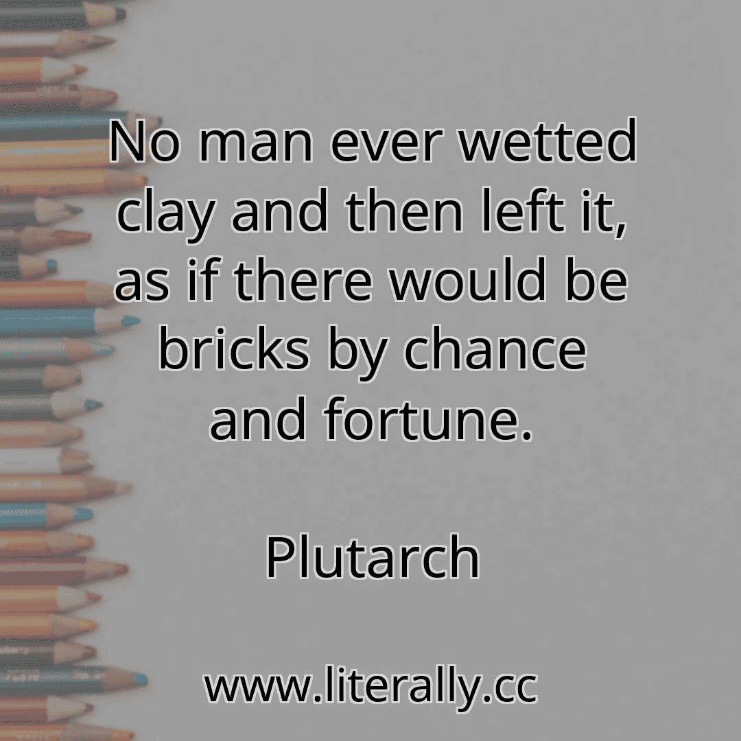 No man ever wetted clay and then left it, as if there would be bricks by chance and fortune.
Plutarch
