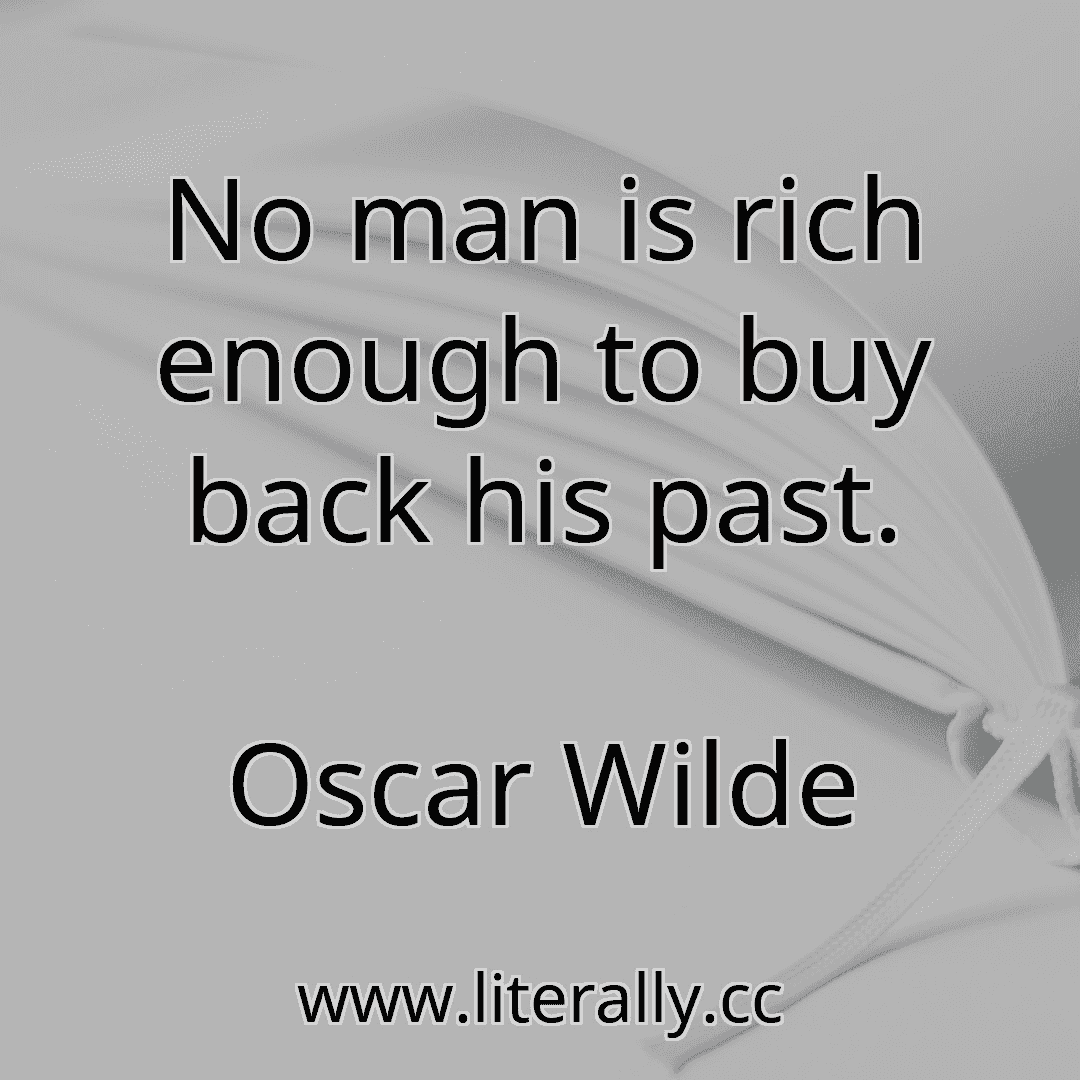 No man is rich enough to buy back his past.
Oscar Wilde
