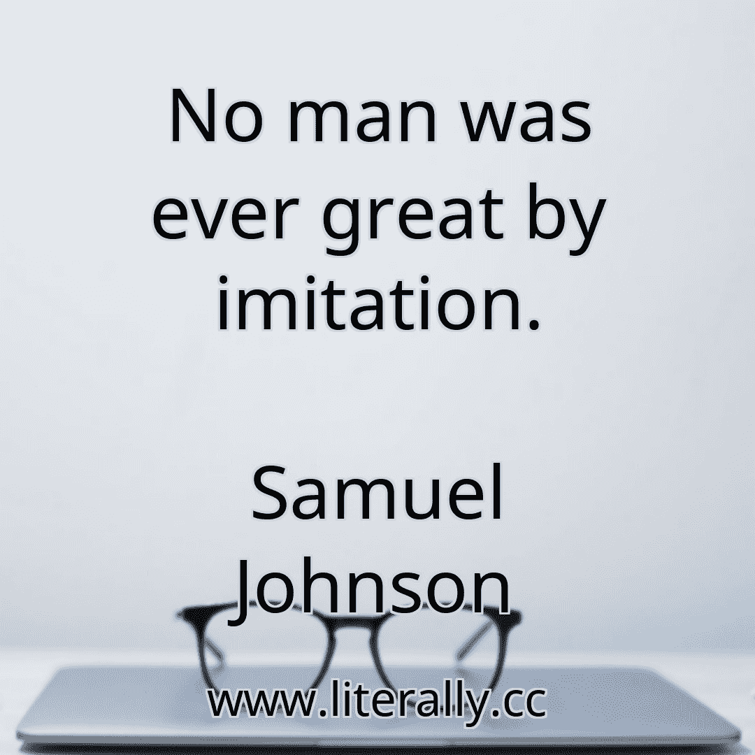 No man was ever great by imitation.
Samuel Johnson
