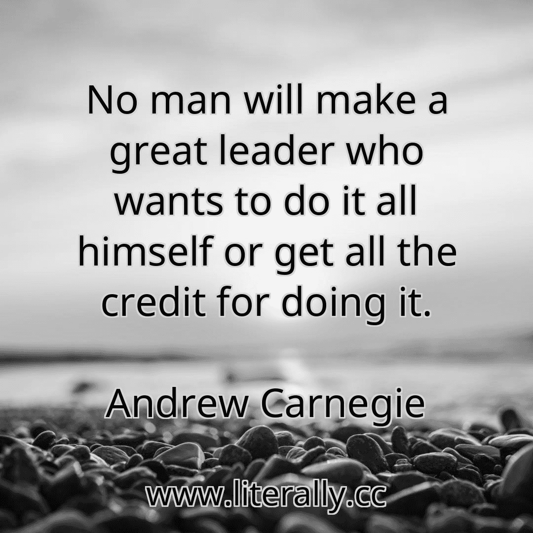 No man will make a great leader who wants to do it all himself or get all the credit for doing it.
Andrew Carnegie
