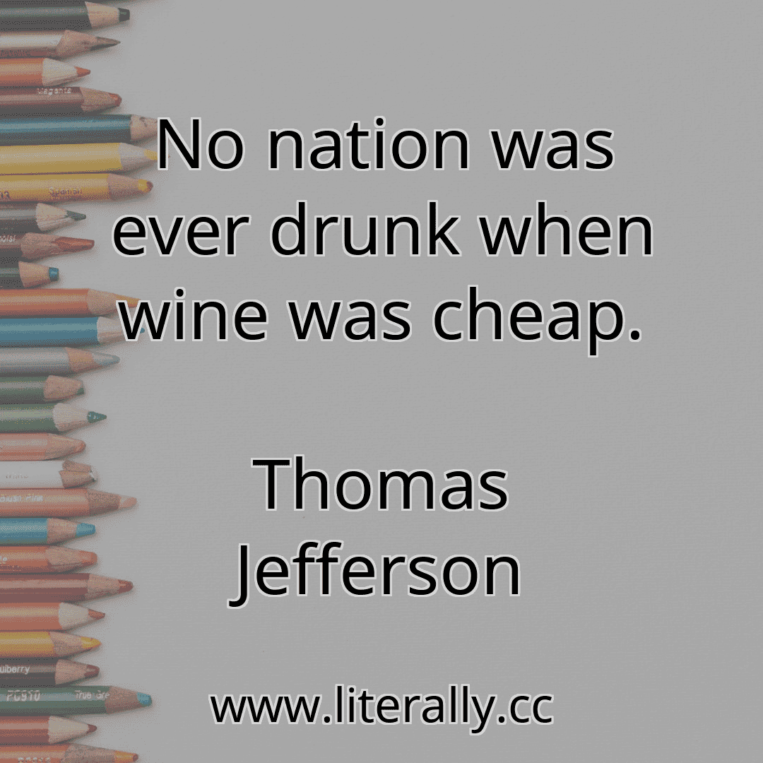 No nation was ever drunk when wine was cheap.
Thomas Jefferson
