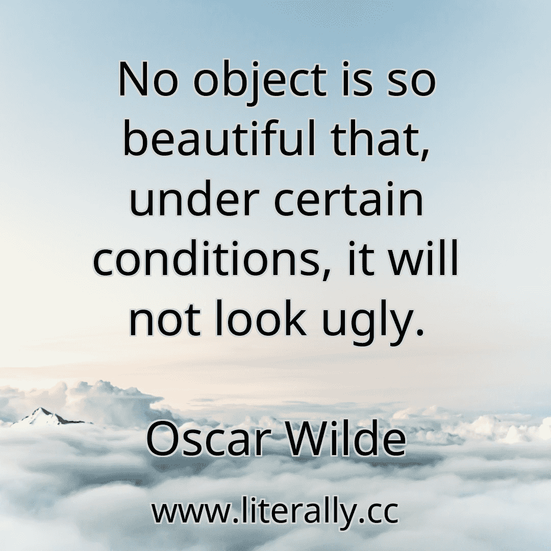 No object is so beautiful that, under certain conditions, it will not look ugly.
Oscar Wilde
