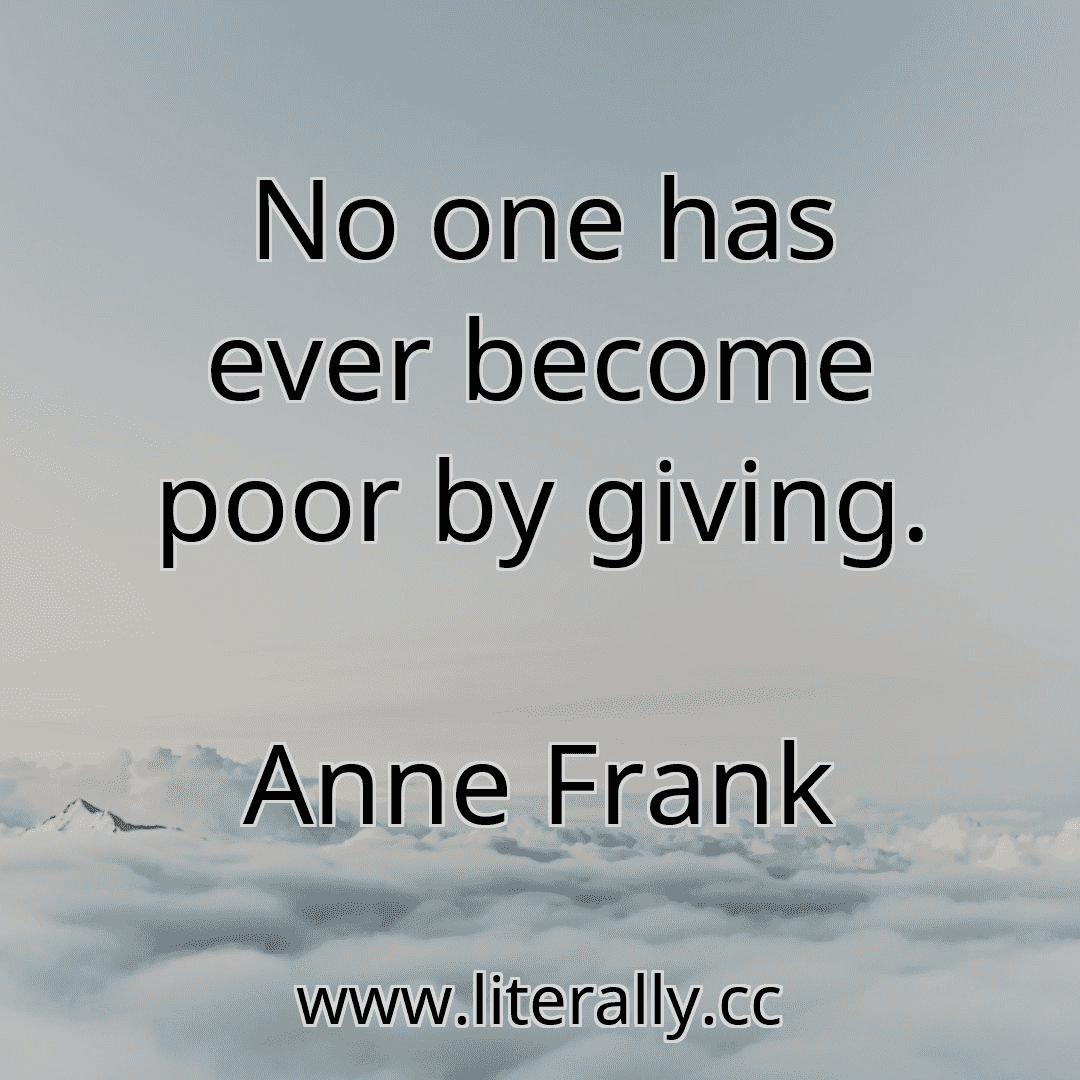 No one has ever become poor by giving.
Anne Frank
