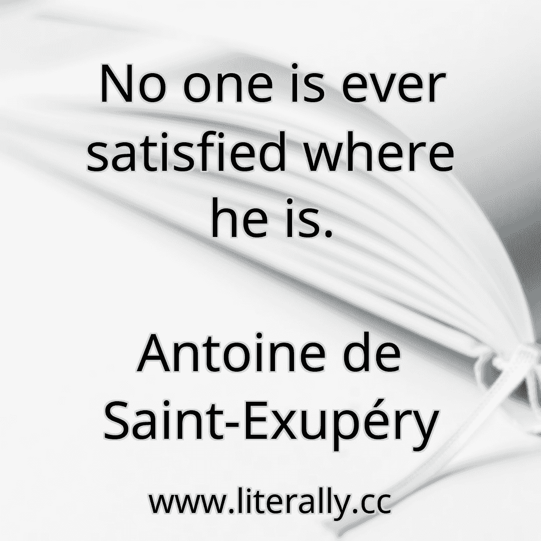 No one is ever satisfied where he is.
Antoine de Saint-Exupéry
