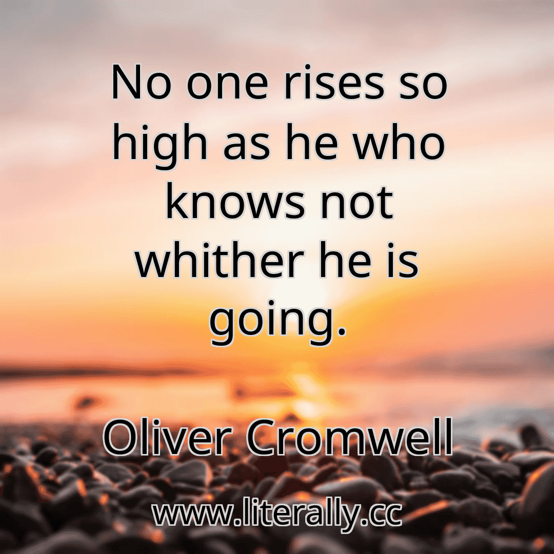 No one rises so high as he who knows not whither he is going.
Oliver Cromwell
