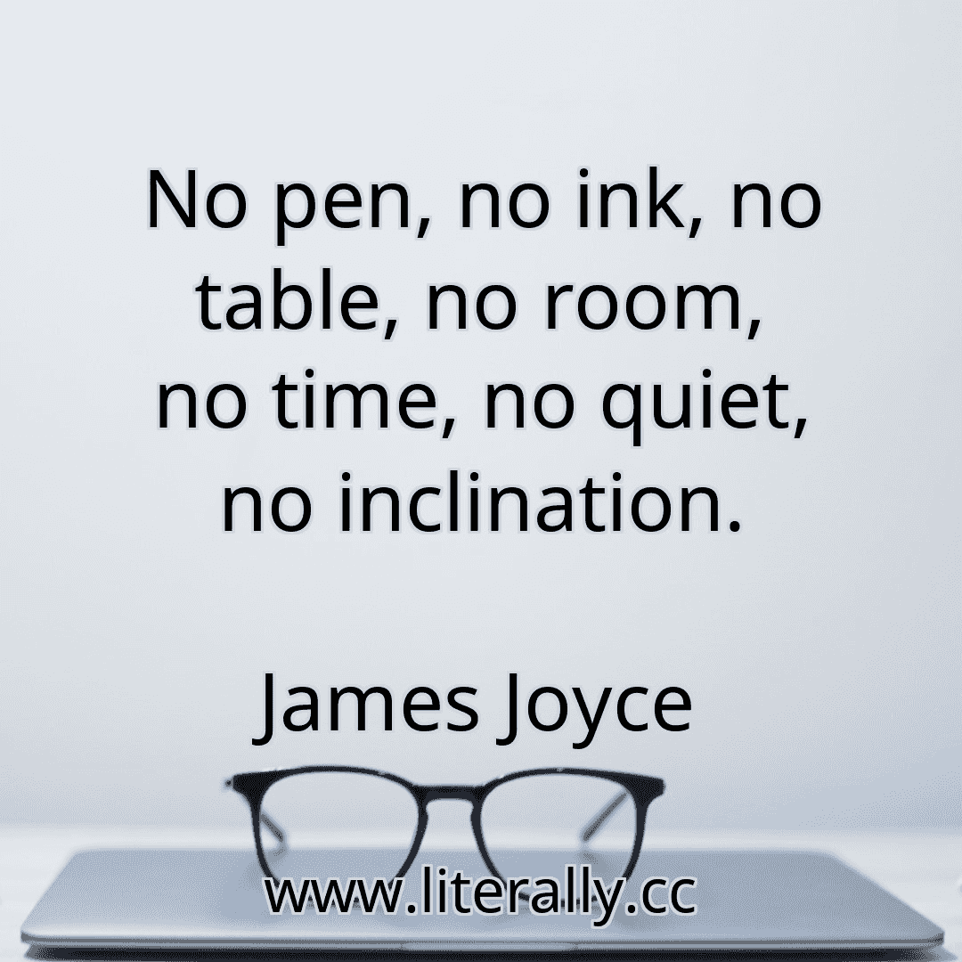 No pen, no ink, no table, no room, no time, no quiet, no inclination.
James Joyce
