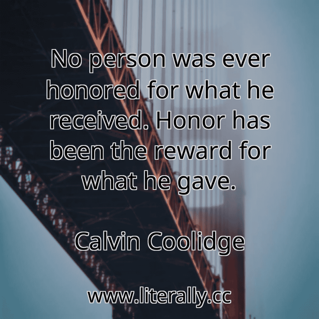 No person was ever honored for what he received. Honor has been the reward for what he gave.
Calvin Coolidge
