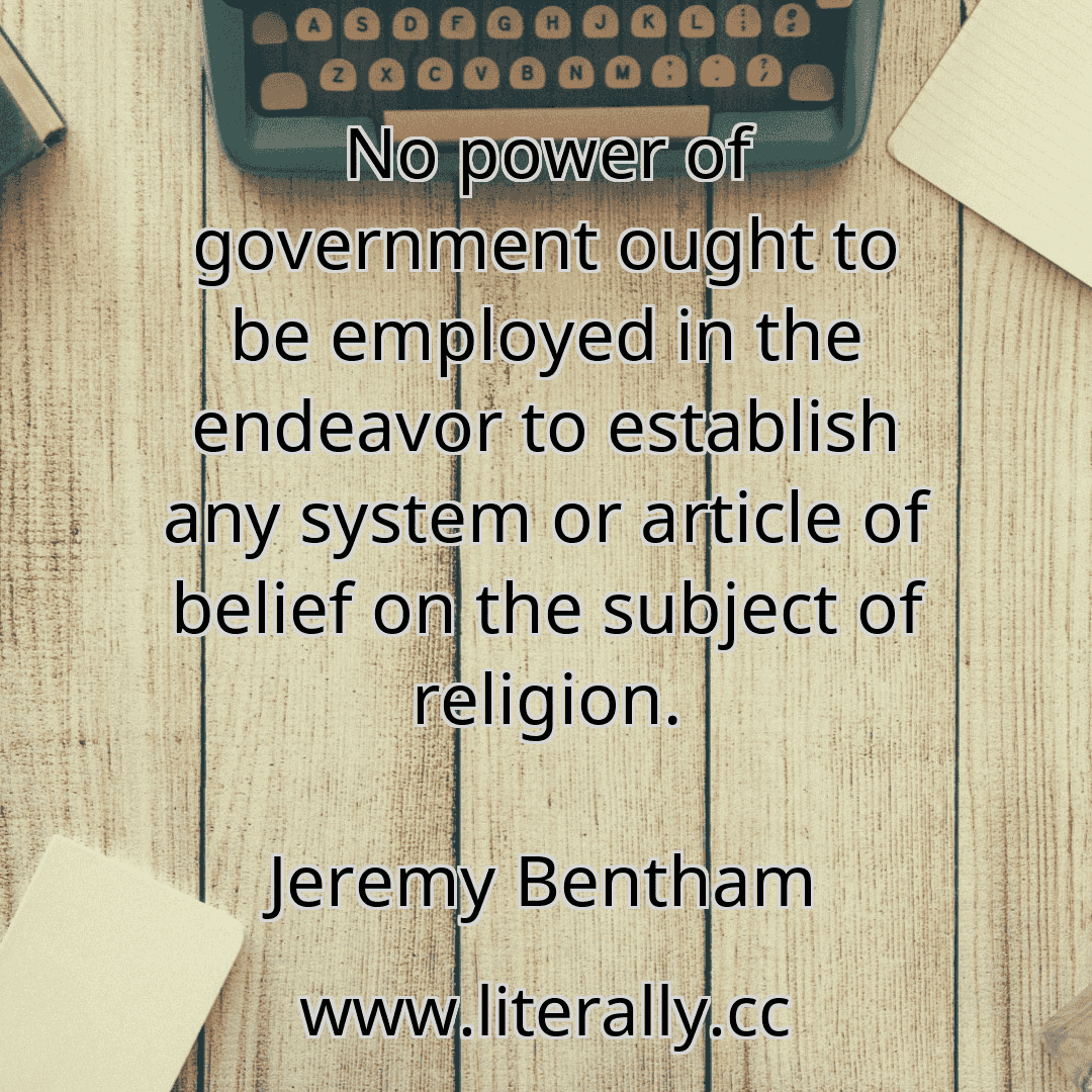 No power of government ought to be employed in the endeavor to establish any system or article of belief on the subject of religion.
Jeremy Bentham

