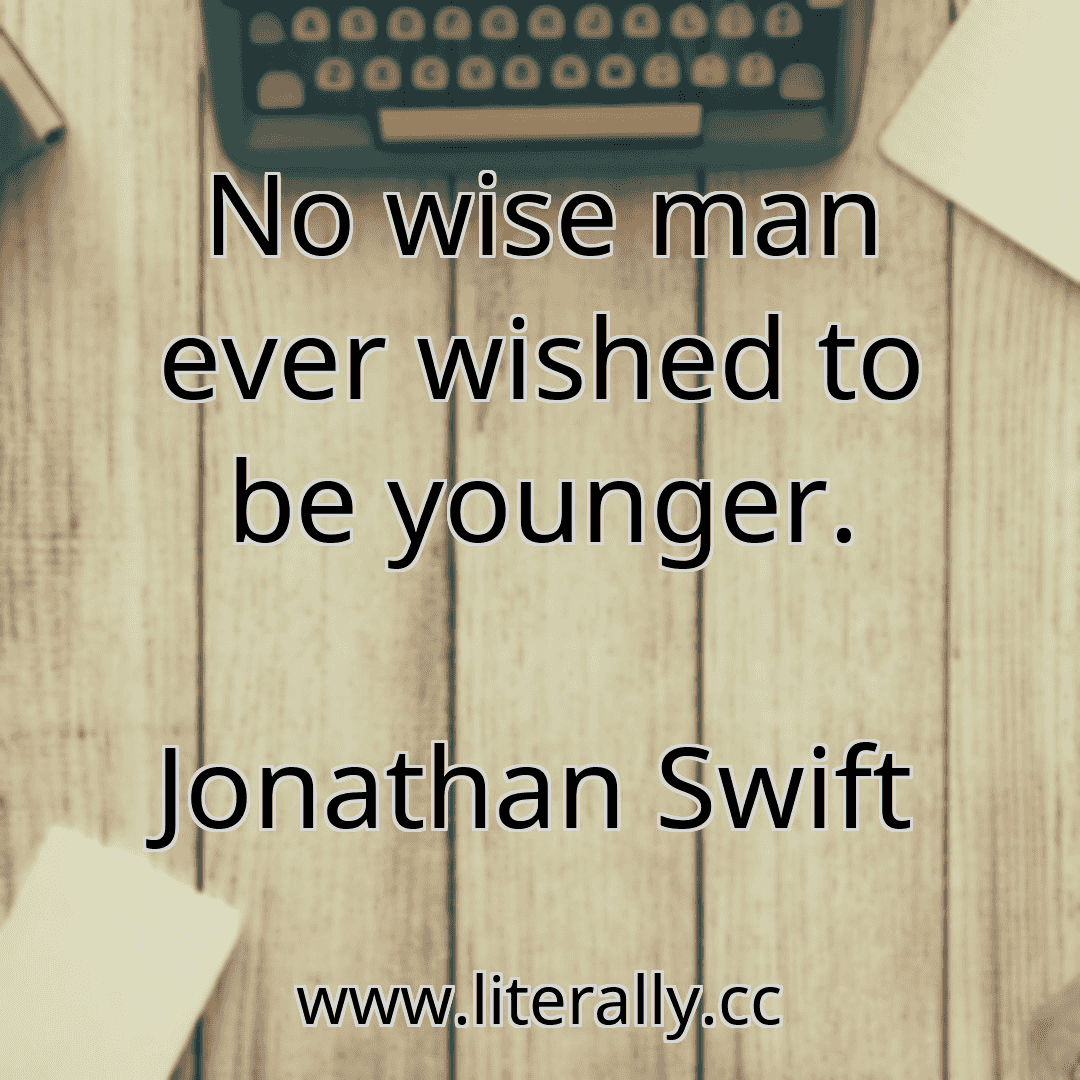 No wise man ever wished to be younger.
Jonathan Swift
