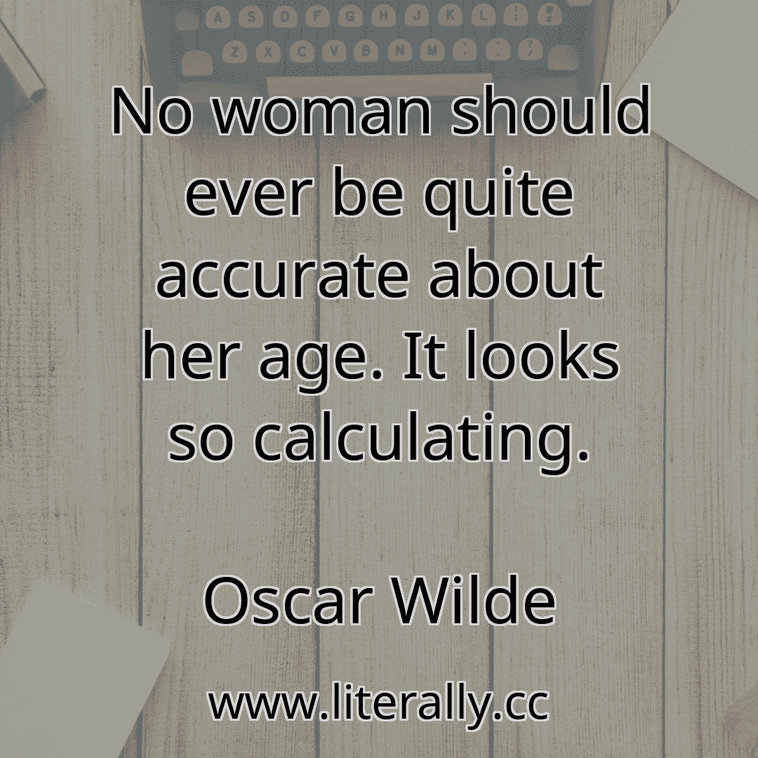 No woman should ever be quite accurate about her age. It looks so calculating.
Oscar Wilde

