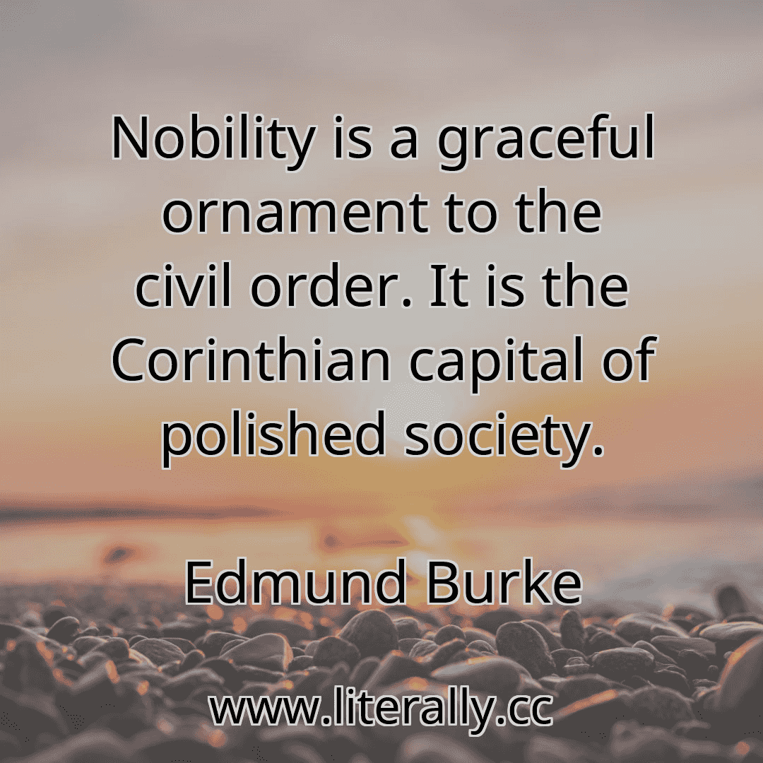 Nobility is a graceful ornament to the civil order. It is the Corinthian capital of polished society.
Edmund Burke
