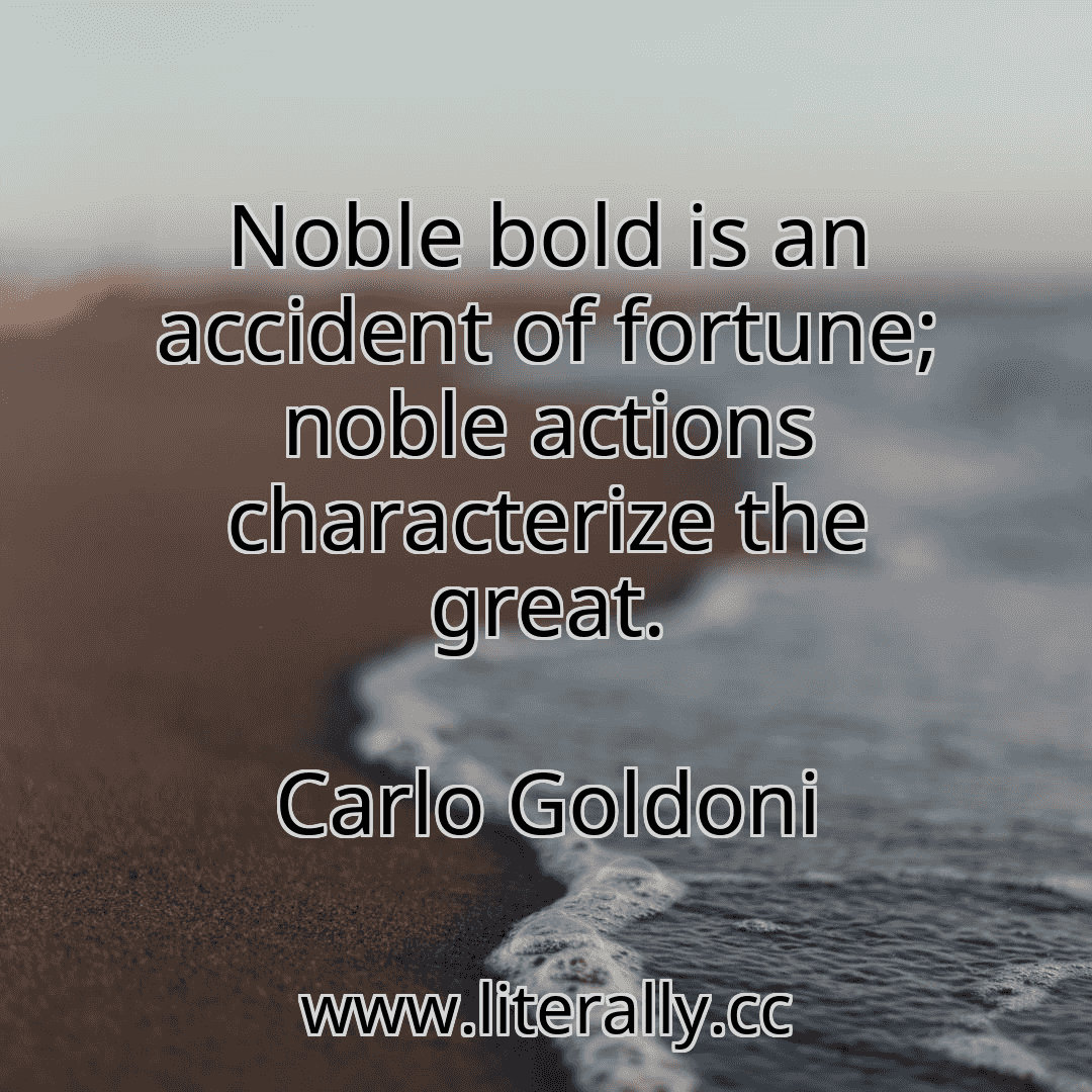 Noble bold is an accident of fortune; noble actions characterize the great.
Carlo Goldoni
