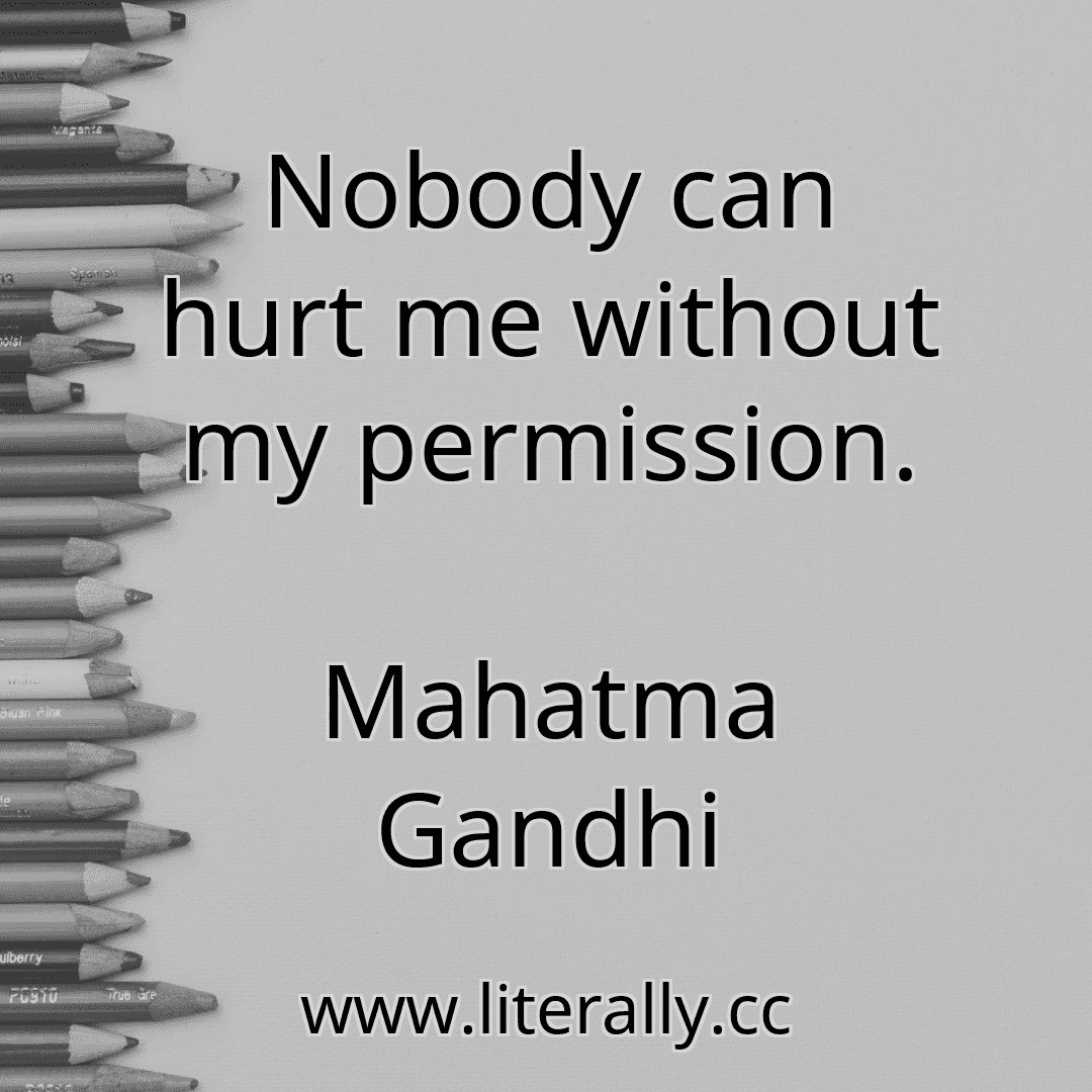 Nobody can hurt me without my permission.
Mahatma Gandhi
