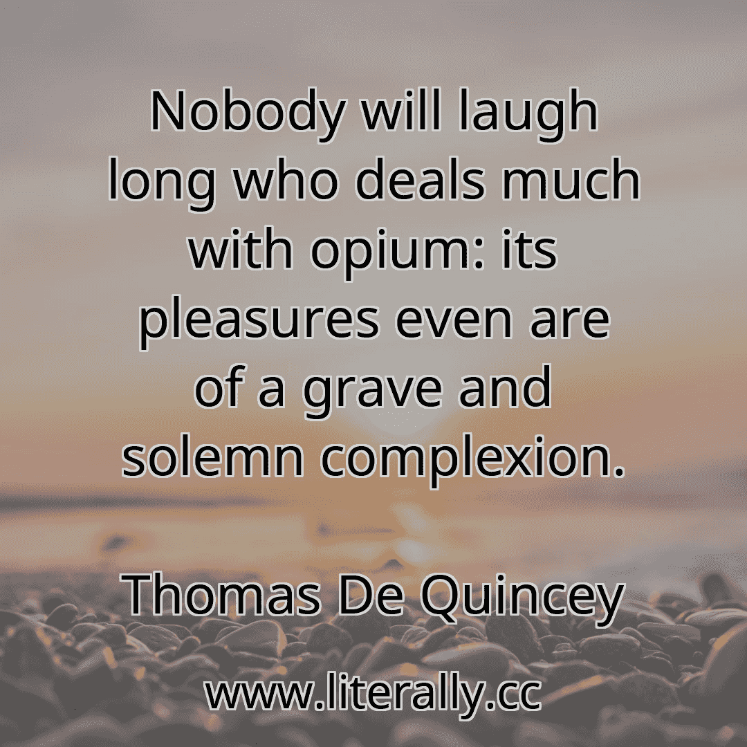 Nobody will laugh long who deals much with opium: its pleasures even are of a grave and solemn complexion.
Thomas De Quincey
